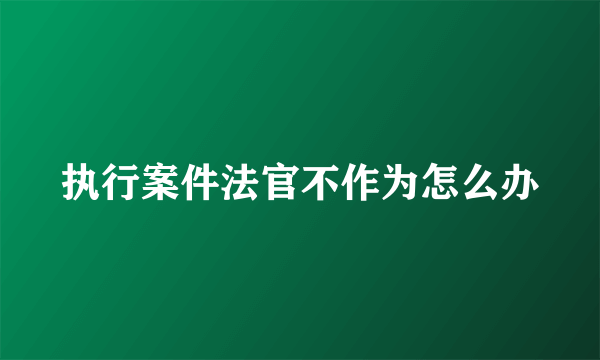 执行案件法官不作为怎么办