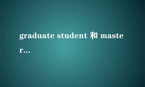 graduate student 和 master student 的区别