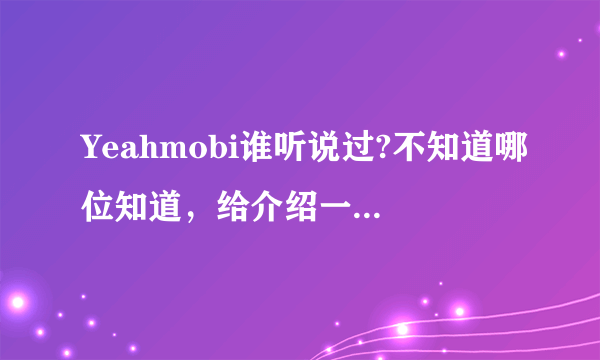 Yeahmobi谁听说过?不知道哪位知道，给介绍一下或者给个官网？