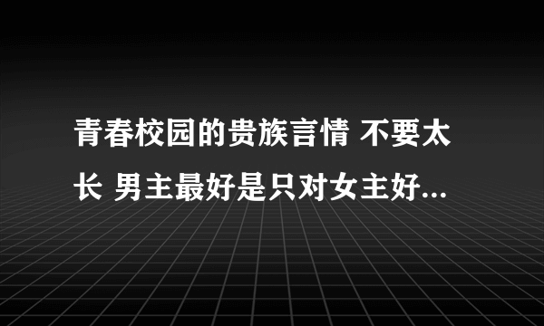 青春校园的贵族言情 不要太长 男主最好是只对女主好 不要太纠结