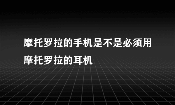 摩托罗拉的手机是不是必须用摩托罗拉的耳机