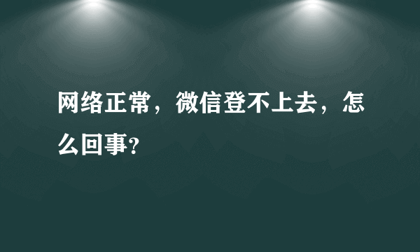 网络正常，微信登不上去，怎么回事？