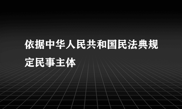 依据中华人民共和国民法典规定民事主体