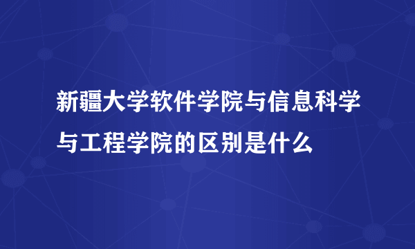 新疆大学软件学院与信息科学与工程学院的区别是什么