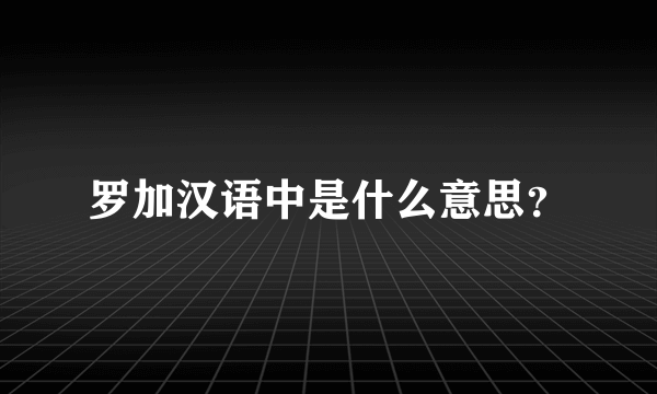 罗加汉语中是什么意思？