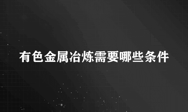 有色金属冶炼需要哪些条件