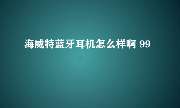 海威特蓝牙耳机怎么样啊 99