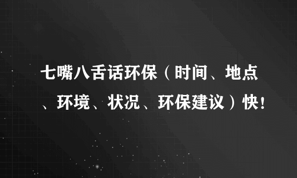 七嘴八舌话环保（时间、地点、环境、状况、环保建议）快！