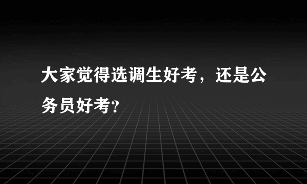 大家觉得选调生好考，还是公务员好考？