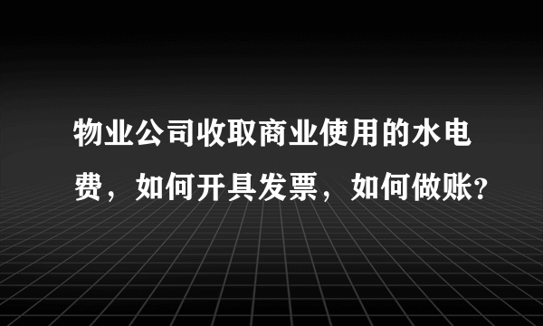 物业公司收取商业使用的水电费，如何开具发票，如何做账？