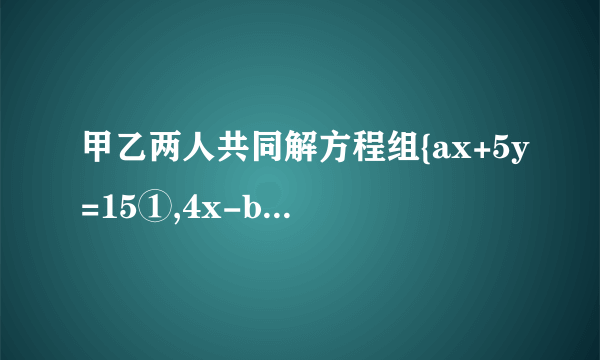 甲乙两人共同解方程组{ax+5y=15①,4x-by=-2② 甲由于看错了①中的a，得到方程组的解为{x=-3，y=-1,而乙看错