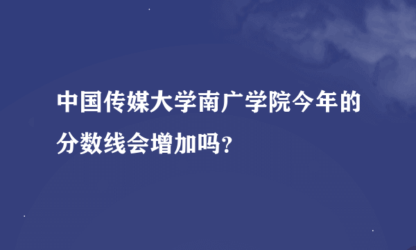 中国传媒大学南广学院今年的分数线会增加吗？