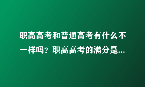 职高高考和普通高考有什么不一样吗？职高高考的满分是多少呢？