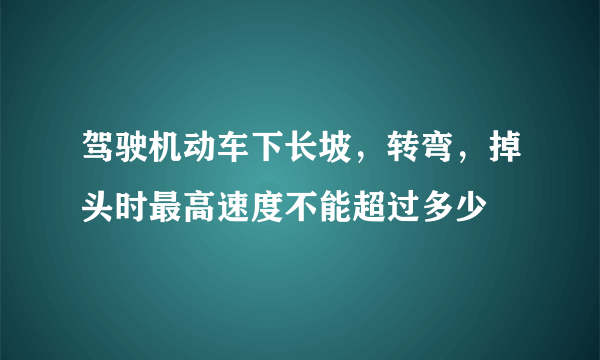 驾驶机动车下长坡，转弯，掉头时最高速度不能超过多少