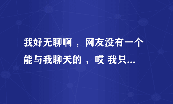 我好无聊啊 ，网友没有一个能与我聊天的 ，哎 我只想聊聊天打发时间而已 ，本人男21