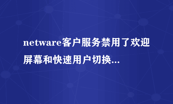 netware客户服务禁用了欢迎屏幕和快速用户切换。要恢复这些功能，您必须卸载NETWARE客户服务。