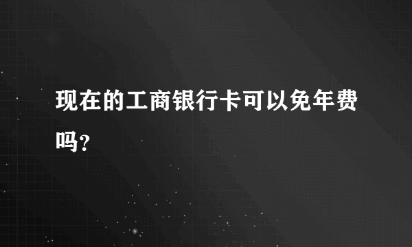 现在的工商银行卡可以免年费吗？