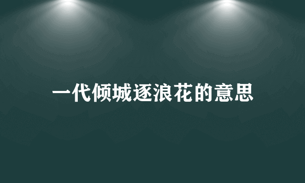 一代倾城逐浪花的意思