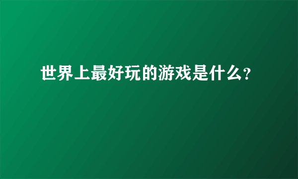 世界上最好玩的游戏是什么？