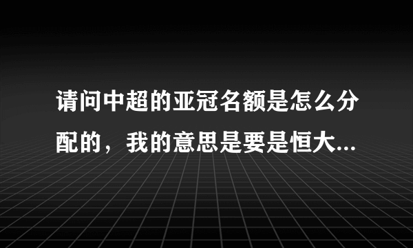 请问中超的亚冠名额是怎么分配的，我的意思是要是恒大获得足协杯冠军的话拜托了各位 谢谢