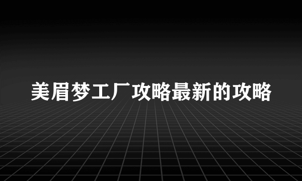 美眉梦工厂攻略最新的攻略