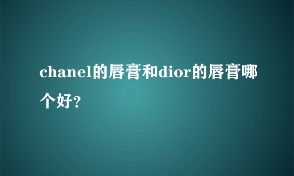 chanel的唇膏和dior的唇膏哪个好？