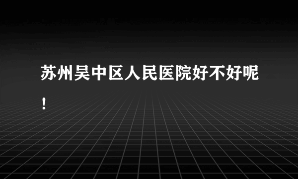 苏州吴中区人民医院好不好呢！