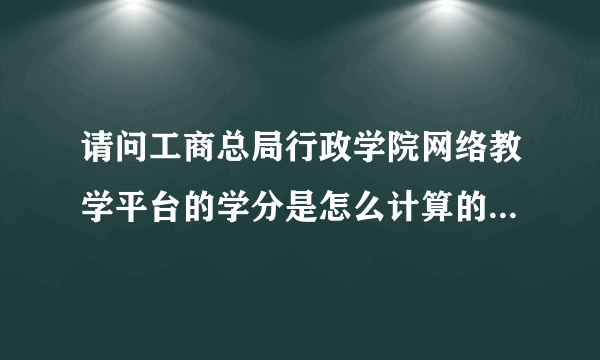 请问工商总局行政学院网络教学平台的学分是怎么计算的?只能听课件么？考试会有学分么？感谢！