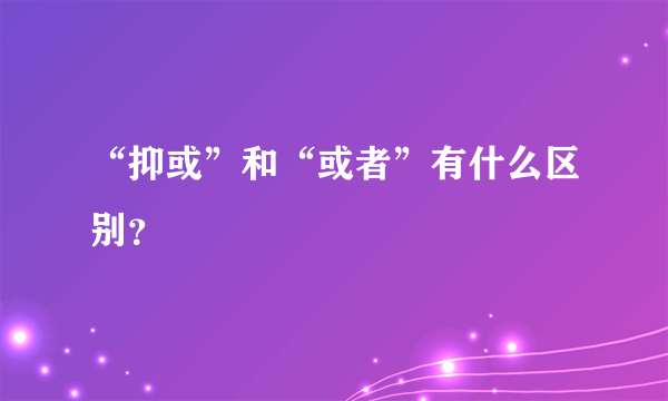 “抑或”和“或者”有什么区别？