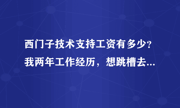 西门子技术支持工资有多少？我两年工作经历，想跳槽去西门子，有人能给下建议么？