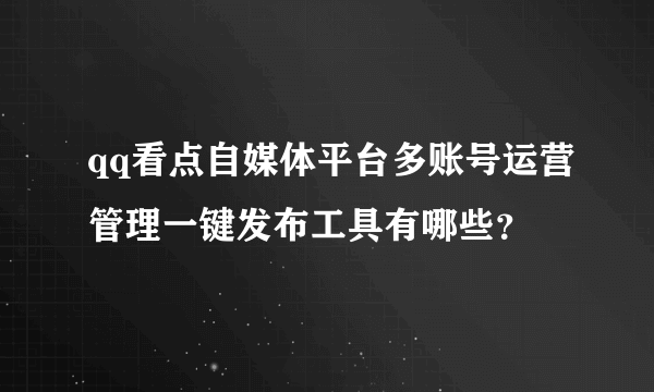 qq看点自媒体平台多账号运营管理一键发布工具有哪些？