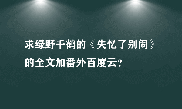 求绿野千鹤的《失忆了别闹》的全文加番外百度云？