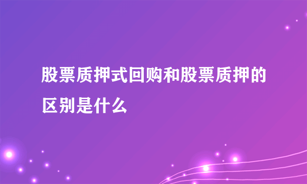 股票质押式回购和股票质押的区别是什么