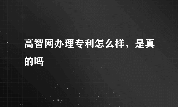 高智网办理专利怎么样，是真的吗