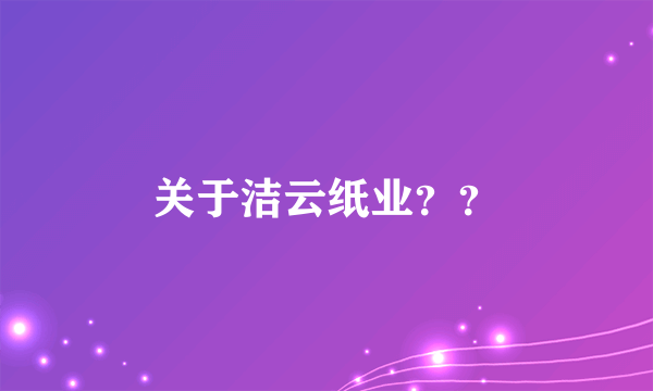 关于洁云纸业？？