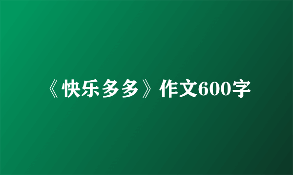 《快乐多多》作文600字