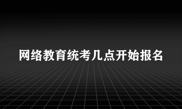 网络教育统考几点开始报名