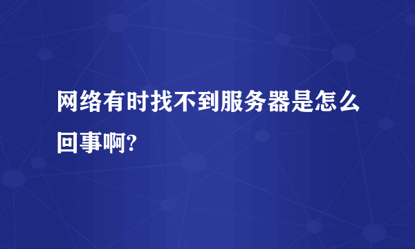 网络有时找不到服务器是怎么回事啊?