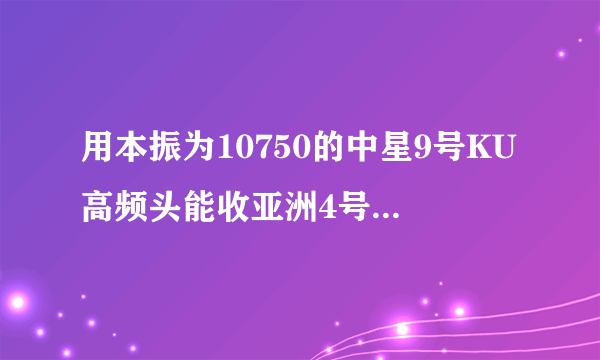 用本振为10750的中星9号KU高频头能收亚洲4号卫星吗?