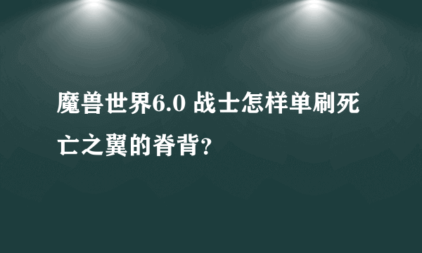 魔兽世界6.0 战士怎样单刷死亡之翼的脊背？