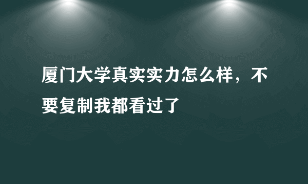 厦门大学真实实力怎么样，不要复制我都看过了