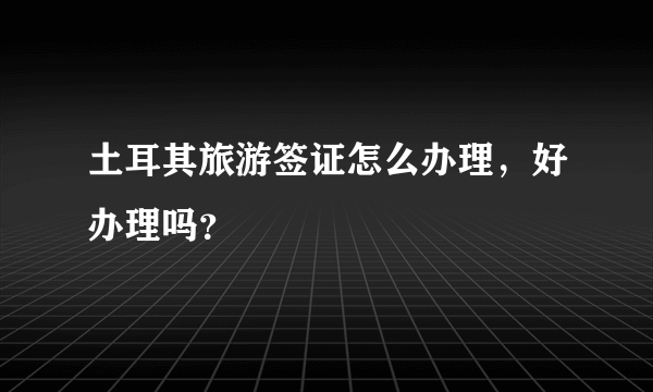 土耳其旅游签证怎么办理，好办理吗？