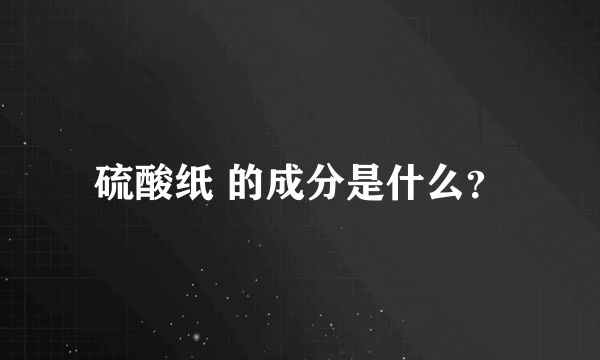 硫酸纸 的成分是什么？