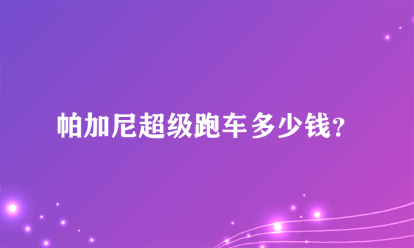 帕加尼超级跑车多少钱？