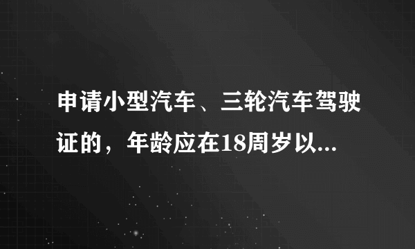 申请小型汽车、三轮汽车驾驶证的，年龄应在18周岁以上70周岁以下！ 请2013年刚考完试的人给予答案