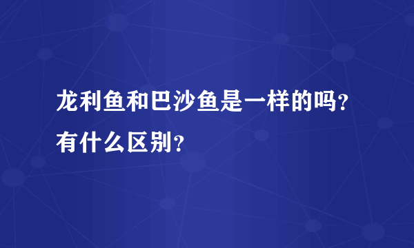 龙利鱼和巴沙鱼是一样的吗？有什么区别？