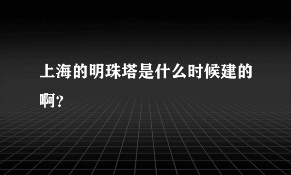 上海的明珠塔是什么时候建的啊？