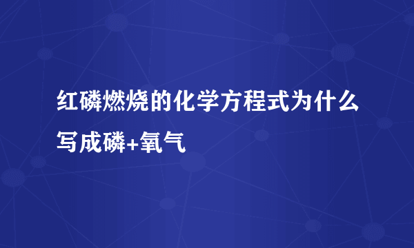 红磷燃烧的化学方程式为什么写成磷+氧气