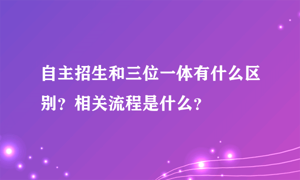 自主招生和三位一体有什么区别？相关流程是什么？