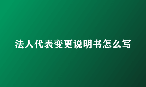 法人代表变更说明书怎么写